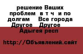 решение Ваших проблем (в т.ч. и по долгам) - Все города Другое » Другое   . Адыгея респ.